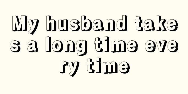 My husband takes a long time every time
