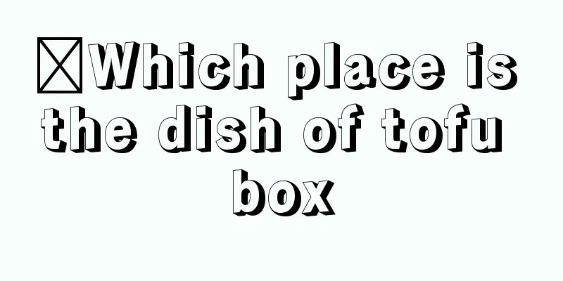 ​Which place is the dish of tofu box