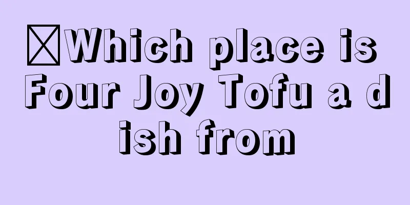 ​Which place is Four Joy Tofu a dish from