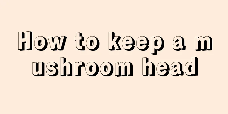 How to keep a mushroom head