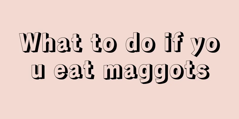 What to do if you eat maggots