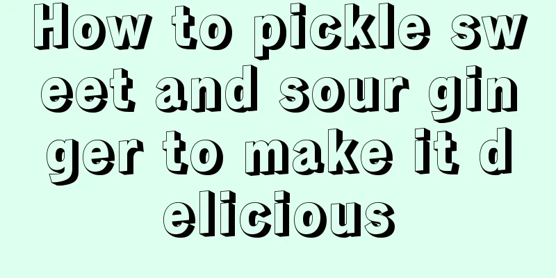 How to pickle sweet and sour ginger to make it delicious