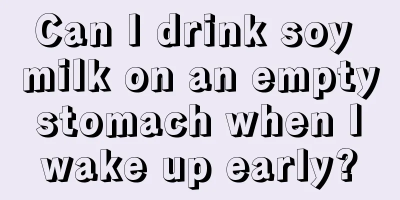 Can I drink soy milk on an empty stomach when I wake up early?