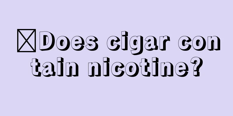 ​Does cigar contain nicotine?