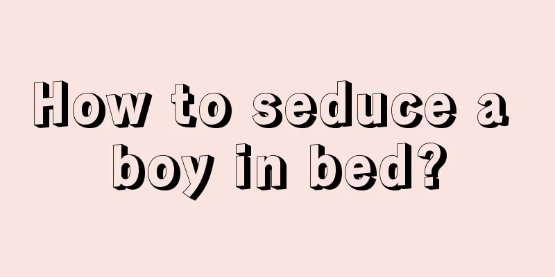 How to seduce a boy in bed?