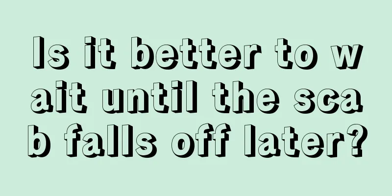 Is it better to wait until the scab falls off later?
