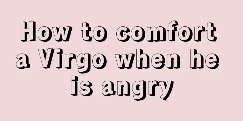 How to comfort a Virgo when he is angry