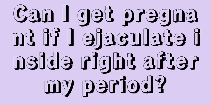 Can I get pregnant if I ejaculate inside right after my period? 