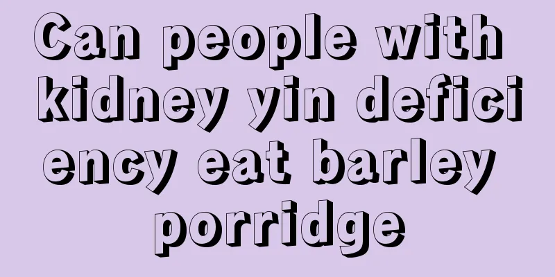Can people with kidney yin deficiency eat barley porridge
