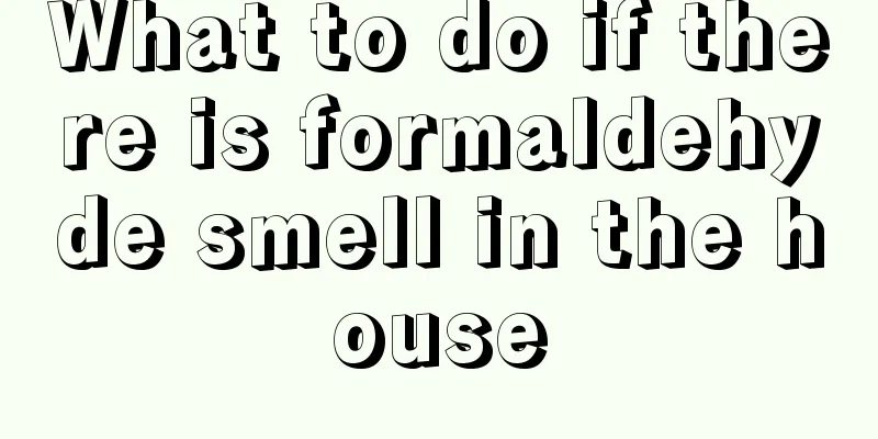What to do if there is formaldehyde smell in the house