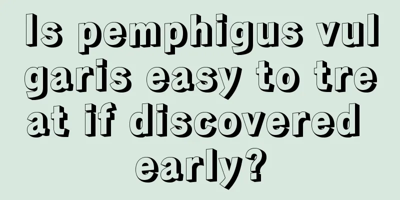 Is pemphigus vulgaris easy to treat if discovered early?