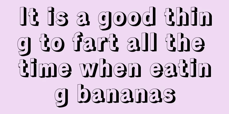 It is a good thing to fart all the time when eating bananas