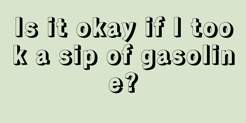 Is it okay if I took a sip of gasoline?