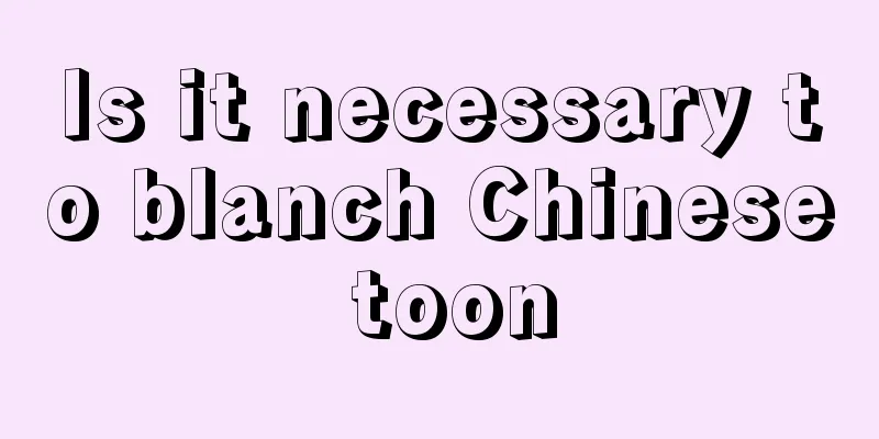 Is it necessary to blanch Chinese toon