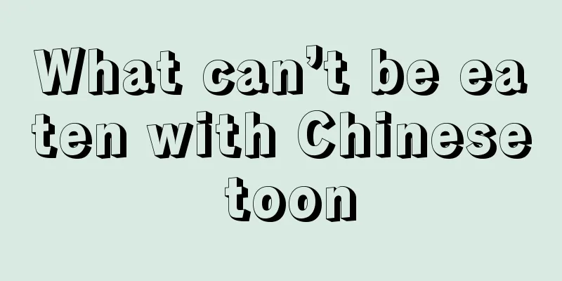 What can’t be eaten with Chinese toon