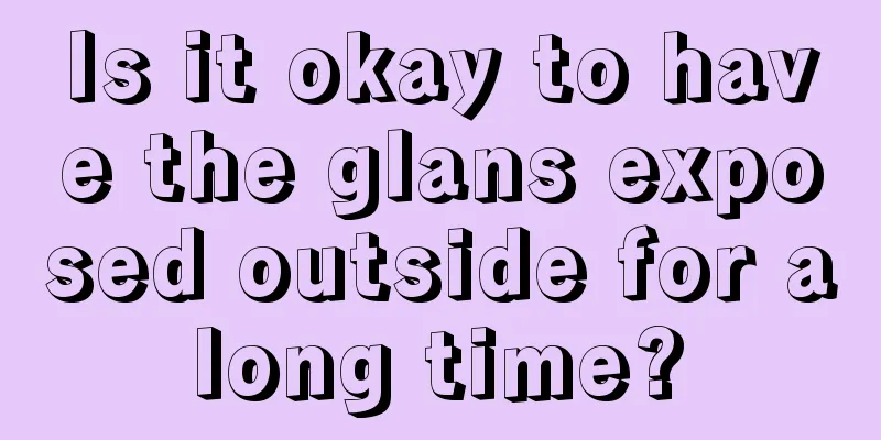 Is it okay to have the glans exposed outside for a long time? 