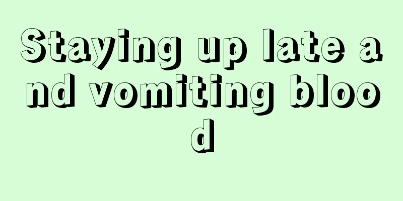 Staying up late and vomiting blood