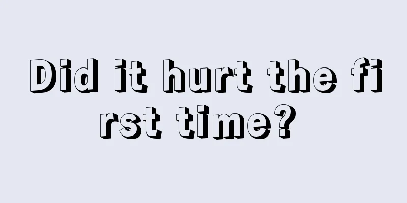 Did it hurt the first time? 