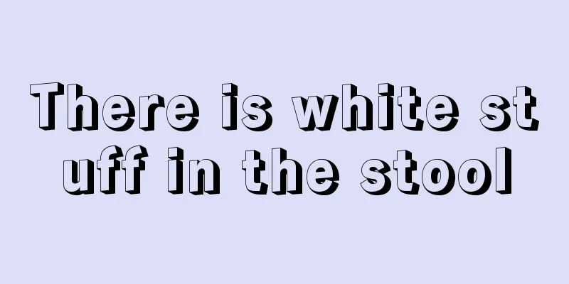There is white stuff in the stool