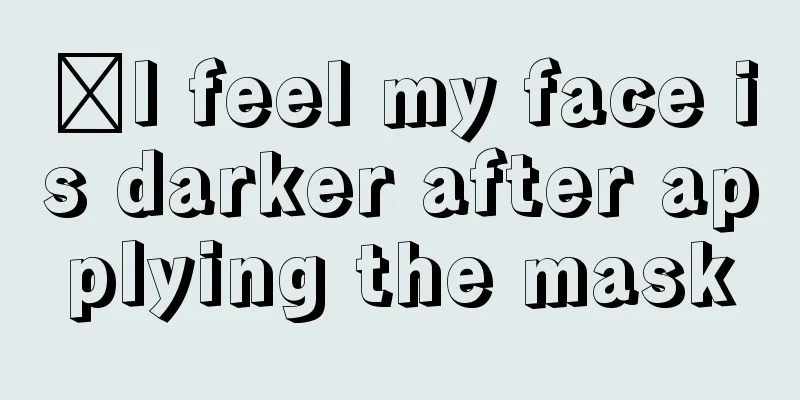​I feel my face is darker after applying the mask