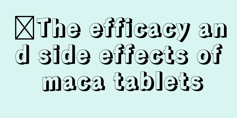 ​The efficacy and side effects of maca tablets