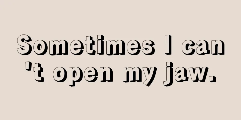 Sometimes I can't open my jaw.