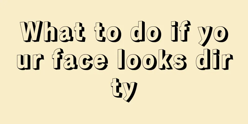 What to do if your face looks dirty