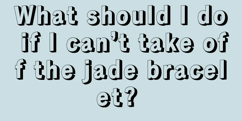 What should I do if I can’t take off the jade bracelet? 