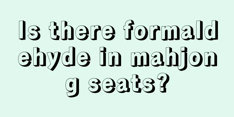 Is there formaldehyde in mahjong seats?