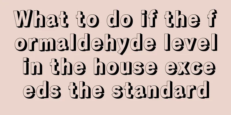What to do if the formaldehyde level in the house exceeds the standard
