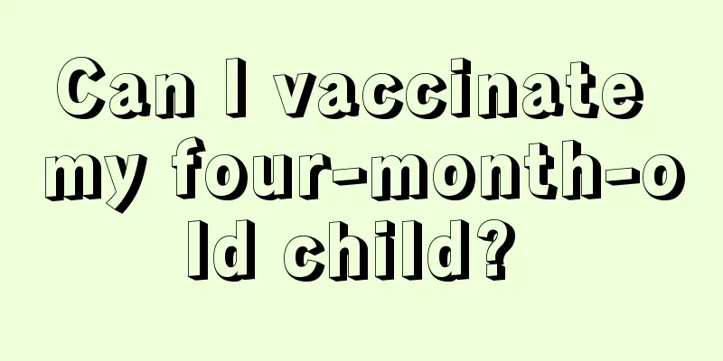 Can I vaccinate my four-month-old child? 