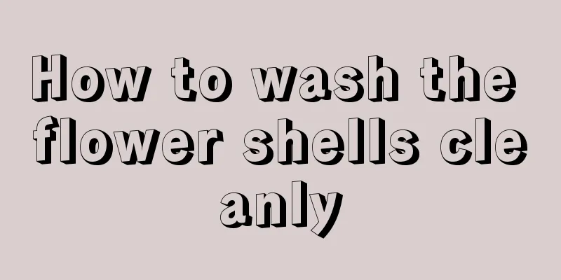 How to wash the flower shells cleanly