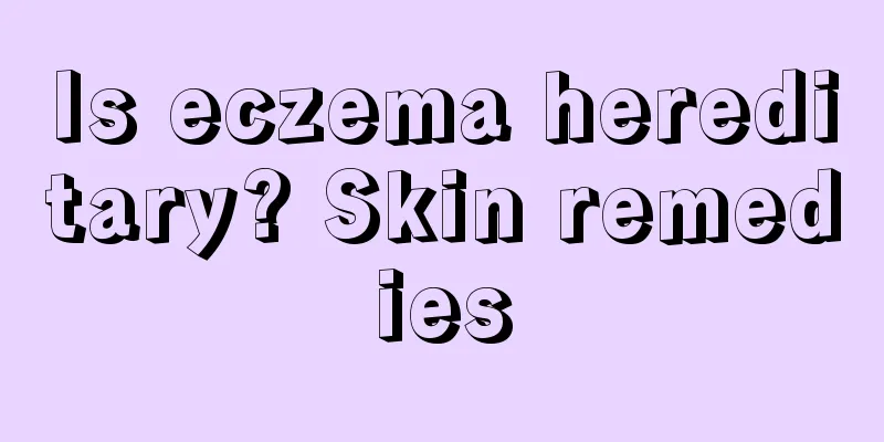 Is eczema hereditary? Skin remedies