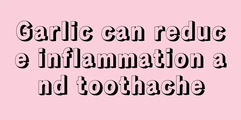 Garlic can reduce inflammation and toothache