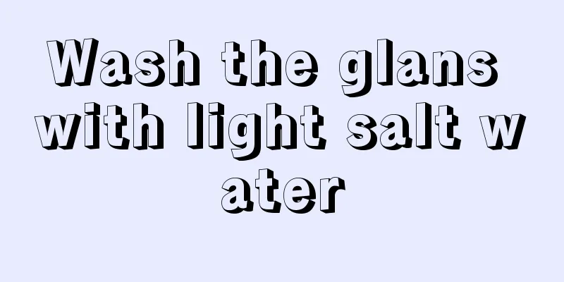 Wash the glans with light salt water