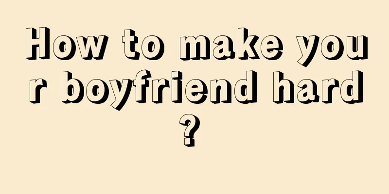 How to make your boyfriend hard? 
