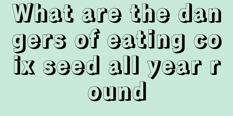 What are the dangers of eating coix seed all year round