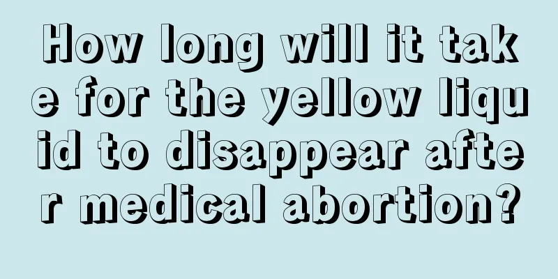 How long will it take for the yellow liquid to disappear after medical abortion?