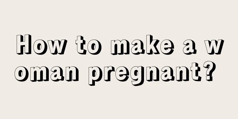 How to make a woman pregnant? 