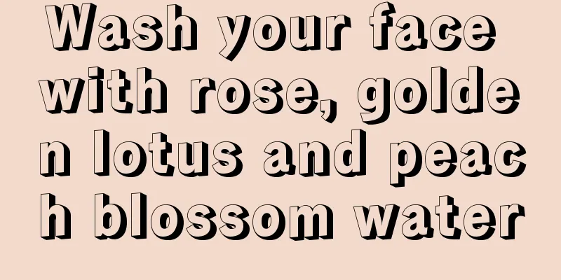Wash your face with rose, golden lotus and peach blossom water