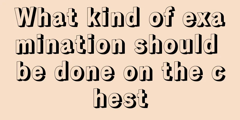 What kind of examination should be done on the chest