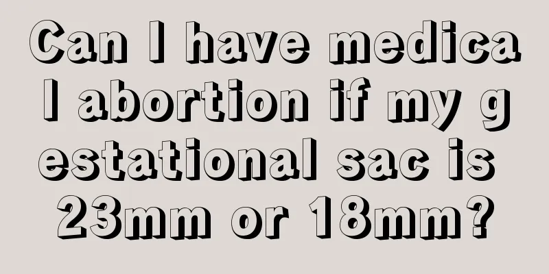 Can I have medical abortion if my gestational sac is 23mm or 18mm?