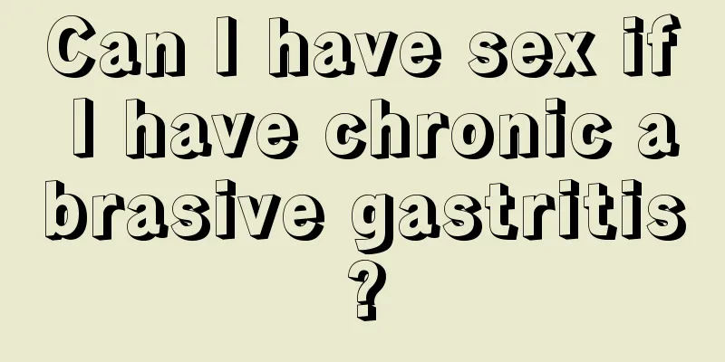 Can I have sex if I have chronic abrasive gastritis?