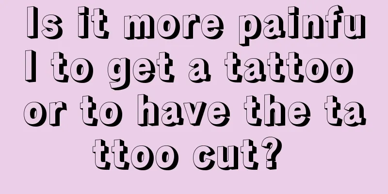 Is it more painful to get a tattoo or to have the tattoo cut? 