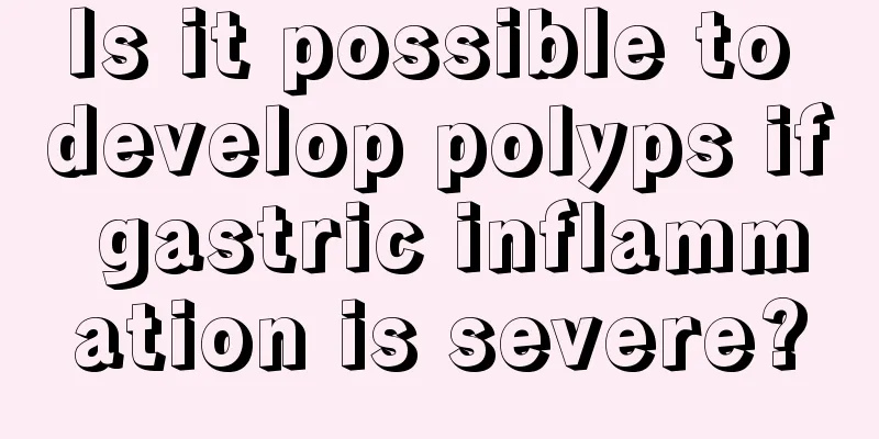 Is it possible to develop polyps if gastric inflammation is severe?