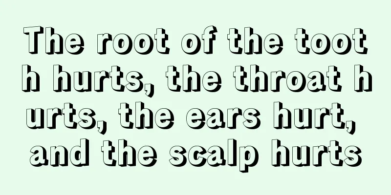 The root of the tooth hurts, the throat hurts, the ears hurt, and the scalp hurts