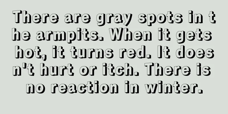 There are gray spots in the armpits. When it gets hot, it turns red. It doesn't hurt or itch. There is no reaction in winter.