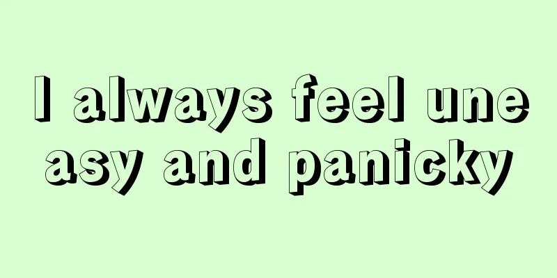 I always feel uneasy and panicky