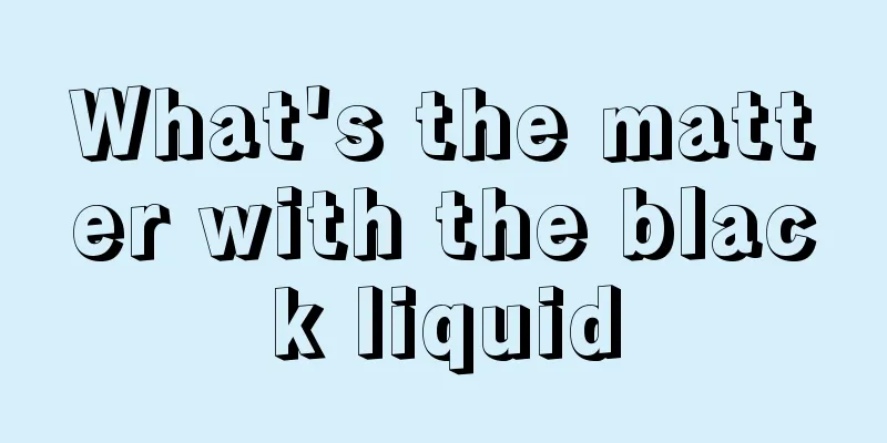 What's the matter with the black liquid