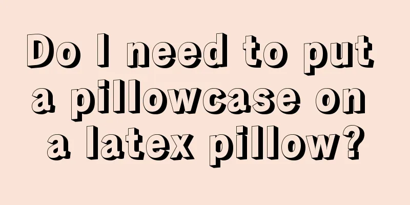 Do I need to put a pillowcase on a latex pillow?